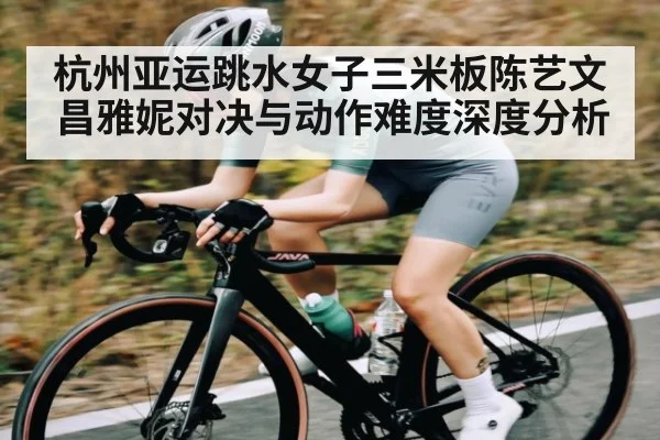 杭州亚运跳水女子三米板陈艺文昌雅妮对决与动作难度深度分析