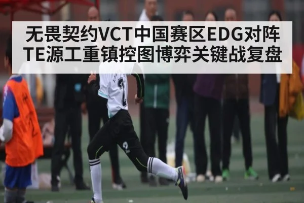 无畏契约VCT中国赛区EDG对阵TE源工重镇控图博弈关键战复盘