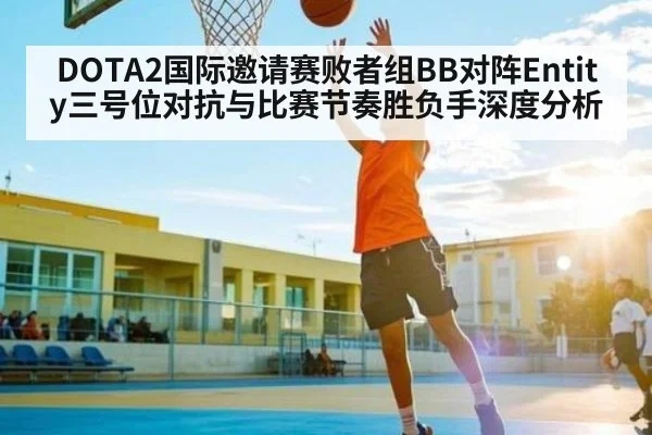 DOTA2国际邀请赛败者组BB对阵Entity三号位对抗与比赛节奏胜负手深度分析