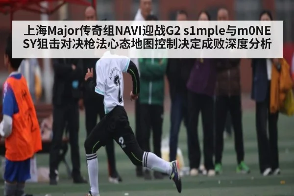上海Major传奇组NAVI迎战G2 s1mple与m0NESY狙击对决枪法心态地图控制决定成败深度分析