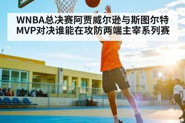 WNBA总决赛阿贾威尔逊与斯图尔特MVP对决谁能在攻防两端主宰系列赛